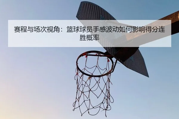 赛程与场次视角：篮球球员手感波动如何影响得分连胜概率