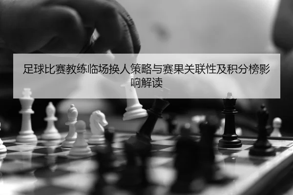 足球比赛教练临场换人策略与赛果关联性及积分榜影响解读